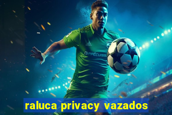 raluca privacy vazados